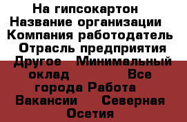 На гипсокартон › Название организации ­ Компания-работодатель › Отрасль предприятия ­ Другое › Минимальный оклад ­ 60 000 - Все города Работа » Вакансии   . Северная Осетия